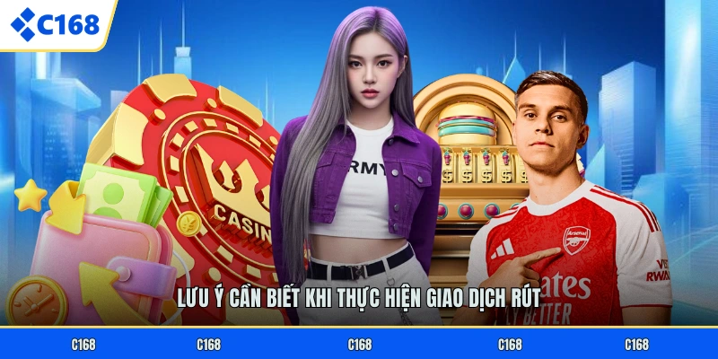 RÚT TIỀN C168 Lưu ý cần biết khi thực hiện giao dịch rút