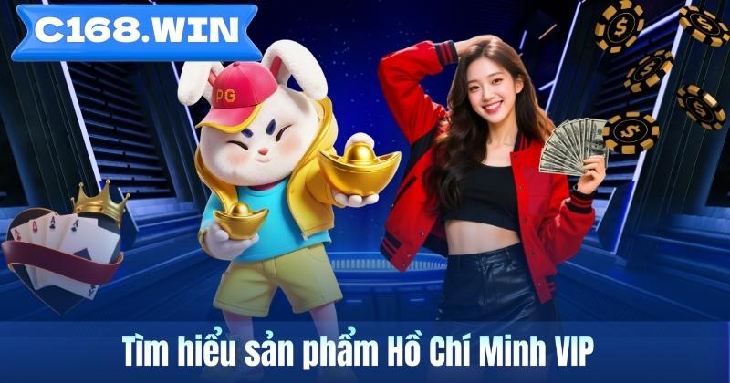 Hồ Chí Minh VIP – Tìm Hiểu Hình Thức Giải Trí Số Được Quan Tâm Tại C168 Tìm hiểu sản phẩm Hồ Chí Minh VIP