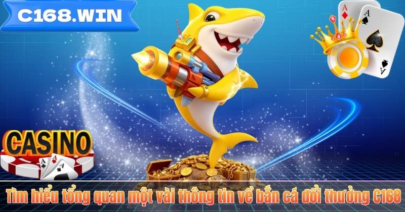 Tìm hiểu tổng quan một vài thông tin về bắn cá đổi thưởng C168